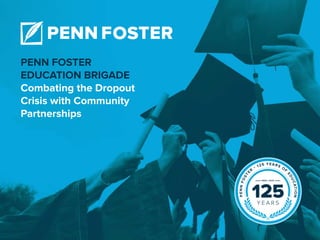 Penn Foster Partner Spotlight 1
Penn Foster
Education Brigade
Combating the Dropout
Crisis with Community
Partnerships
 