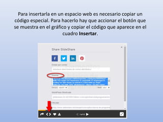 Para insertarla en un espacio web es necesario copiar un
código especial. Para hacerlo hay que accionar el botón que
se muestra en el gráfico y copiar el código que aparece en el
cuadro Insertar.
 