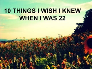 10 THINGS I WISH I KNEW
WHEN I WAS 22
 