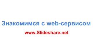 Знакомимся с web-сервисом
www.Slideshare.net
 