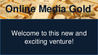Online Media Gold
Welcome to this new and
exciting venture!
 