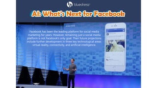 Facebook has been the leading platform for social media
marketing for years. However, remaining just a social media
platform is not Facebook's only goal. Their future projections
include further development in three key technological areas:
virtual reality, connectivity, and artificial intelligence.
 