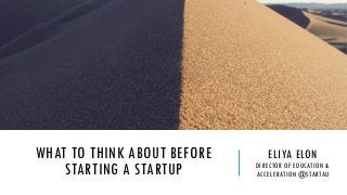 WHAT TO THINK ABOUT BEFORE
STARTING A STARTUP
ELIYA ELON
DIRECTOR OF EDUCATION &
ACCELERATION @STARTAU
 