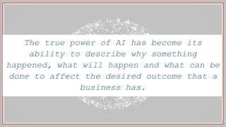 The true power of AI has become its
ability to describe why something
happened, what will happen and what can be
done to affect the desired outcome that a
business has.
 