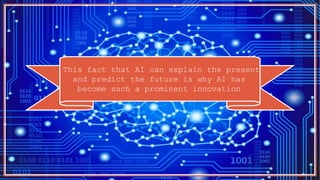 This fact that AI can explain the present
and predict the future is why AI has
become such a prominent innovation
 