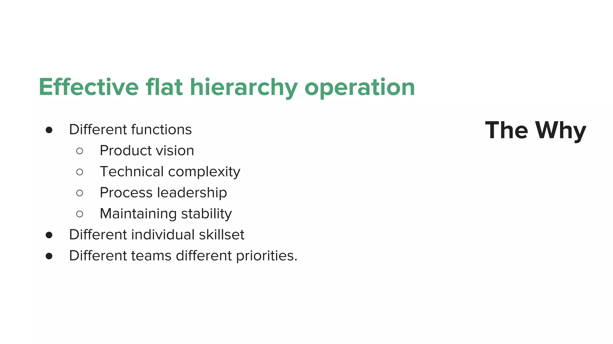 The Why
Effective flat hierarchy operation
● Different functions
○ Product vision
○ Technical complexity
○ Process leadership
○ Maintaining stability
● Different individual skillset
● Different teams different priorities.
 
