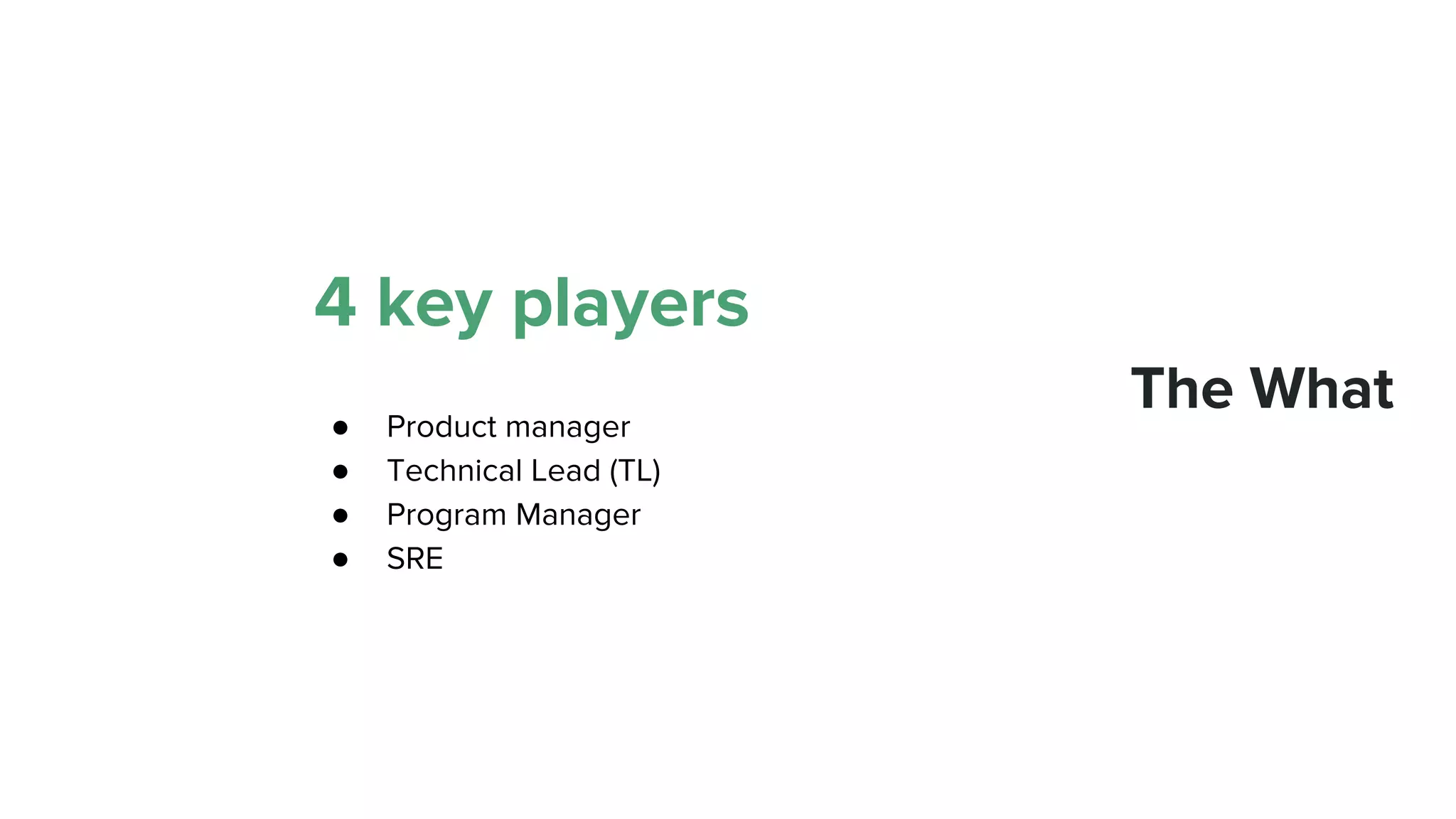 4 key players
● Product manager
● Technical Lead (TL)
● Program Manager
● SRE
The What
 