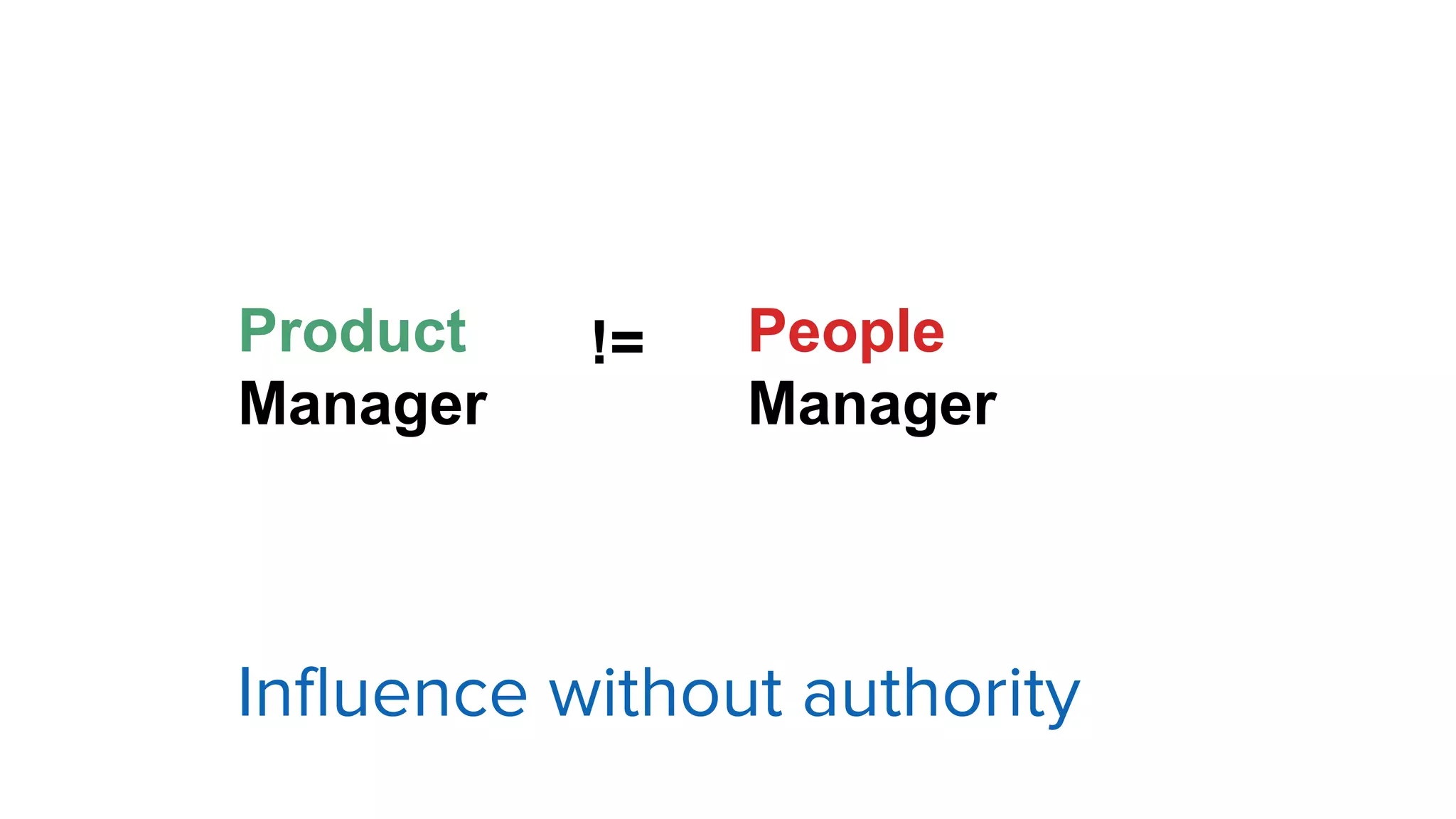 Product
Manager
!= People
Manager
Influence without authority
 