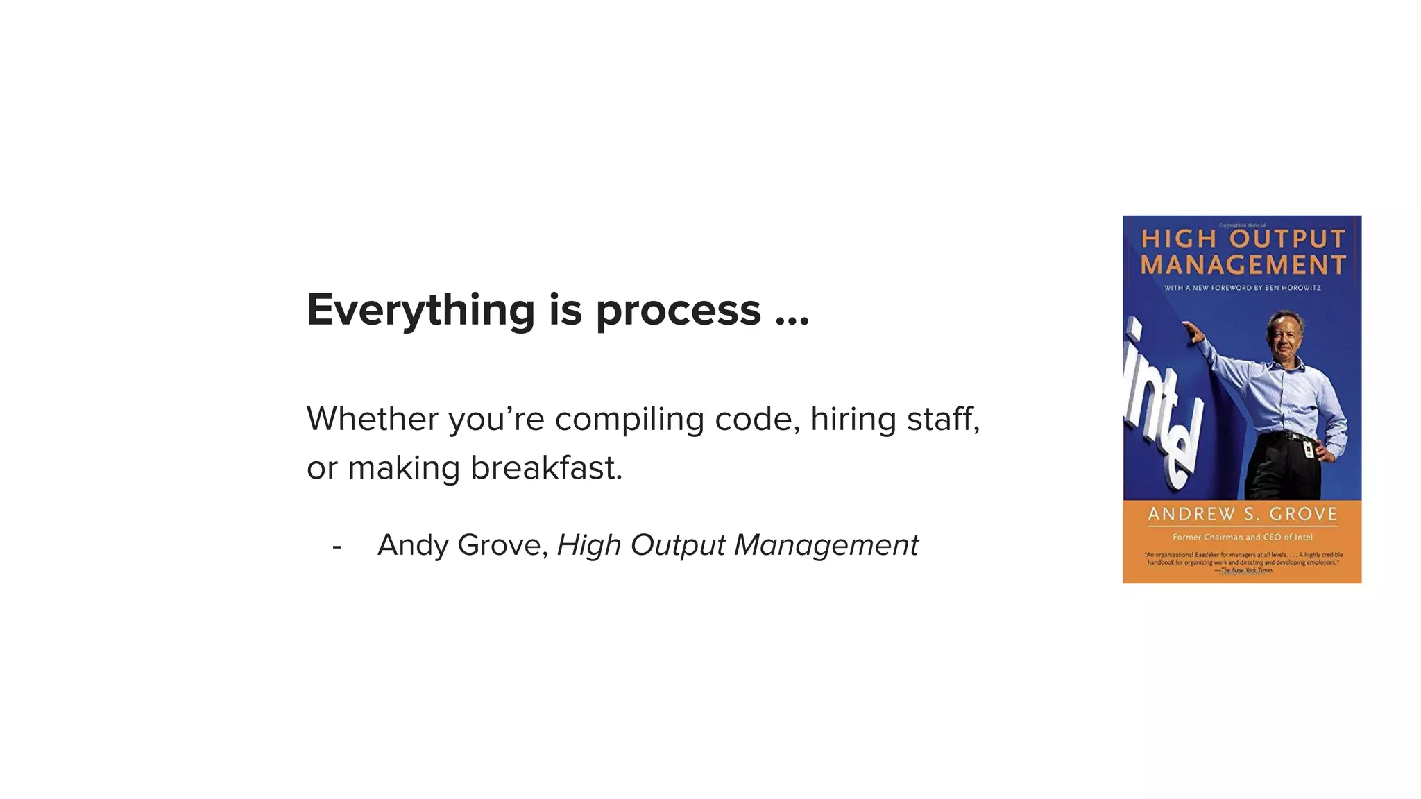 Everything is process ...
Whether you’re compiling code, hiring staff,
or making breakfast.
- Andy Grove, High Output Management
 
