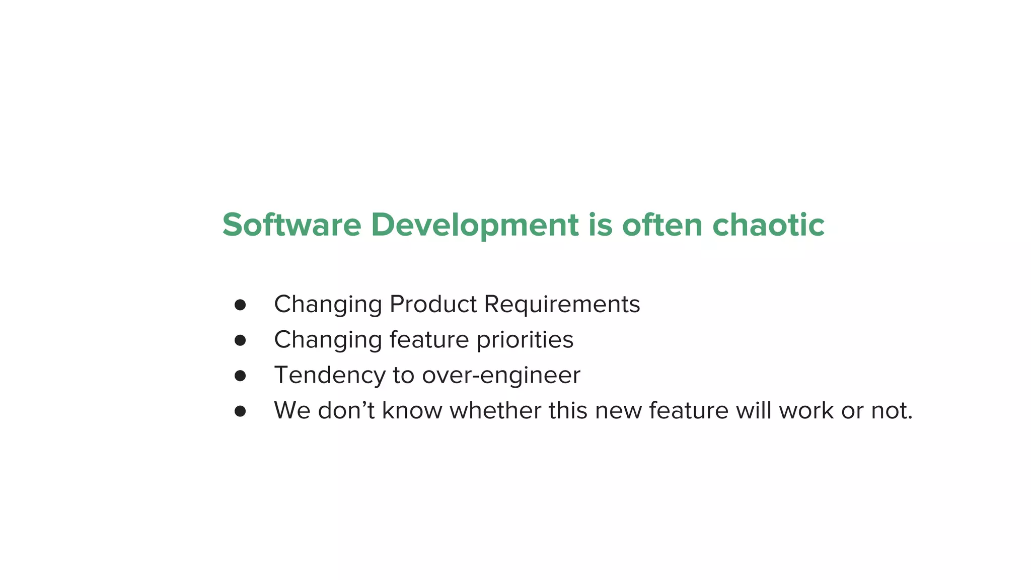 Software Development is often chaotic
● Changing Product Requirements
● Changing feature priorities
● Tendency to over-engineer
● We don’t know whether this new feature will work or not.
 