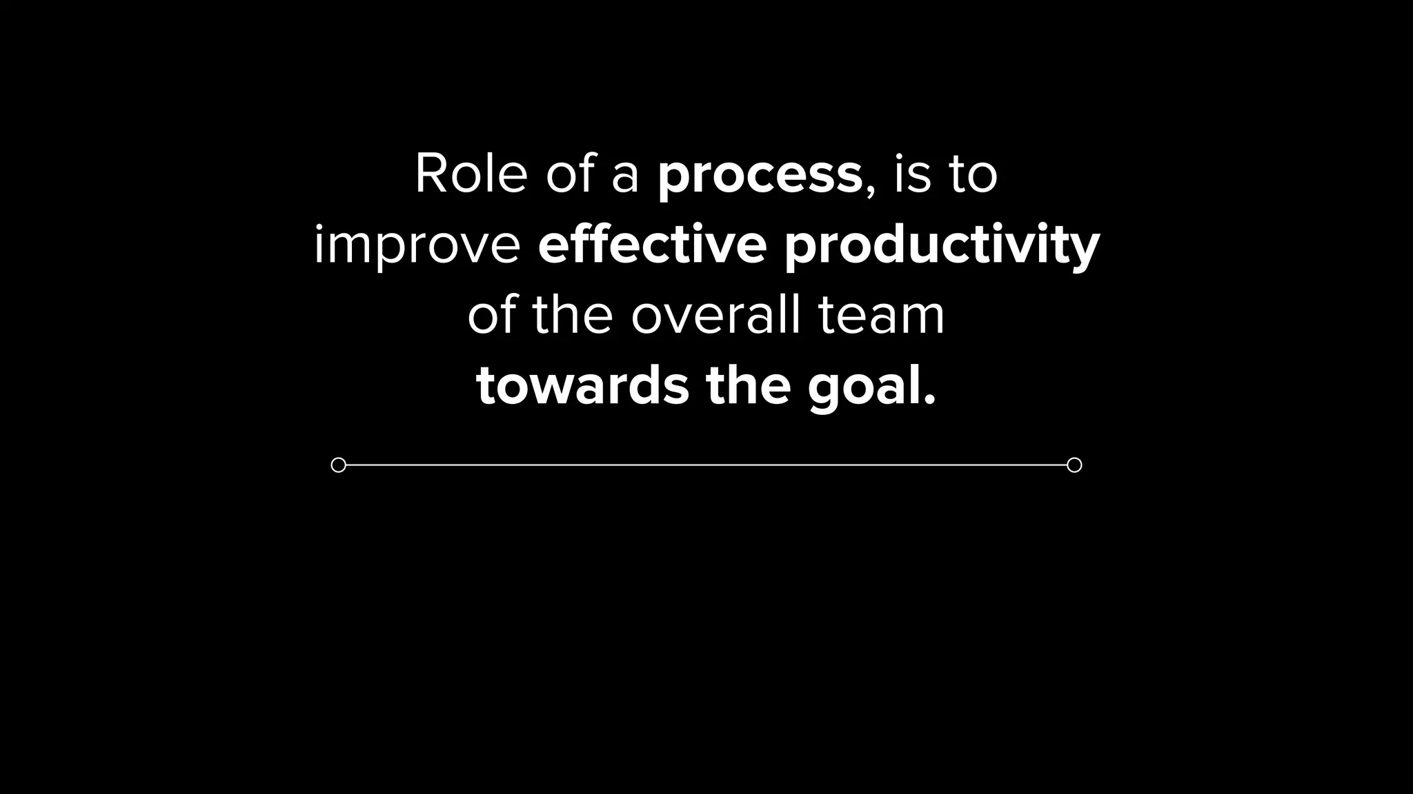 Role of a process, is to
improve effective productivity
of the overall team
towards the goal.
 