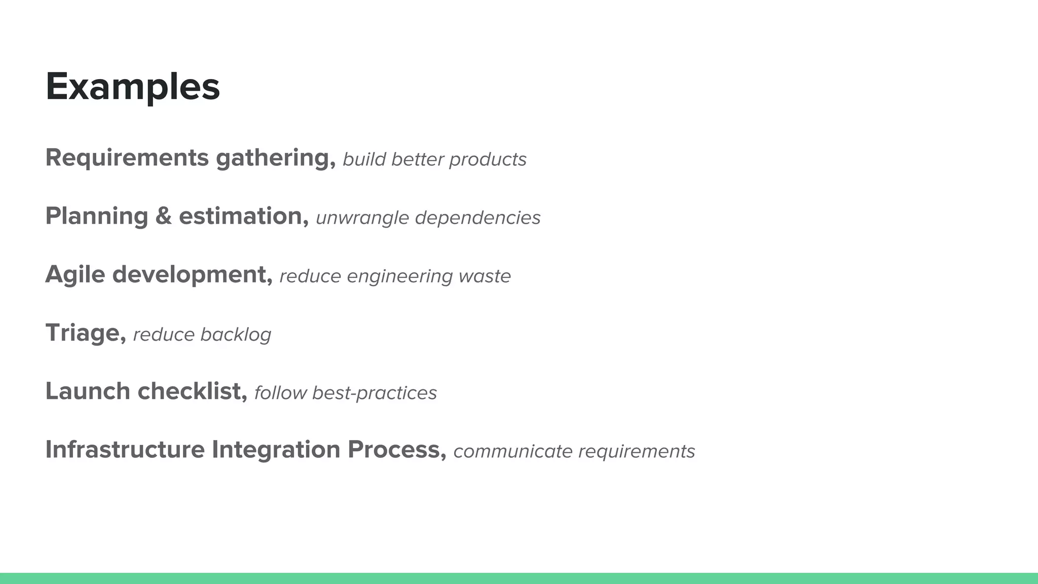 Examples
Requirements gathering, build better products
Planning & estimation, unwrangle dependencies
Agile development, reduce engineering waste
Triage, reduce backlog
Launch checklist, follow best-practices
Infrastructure Integration Process, communicate requirements
 