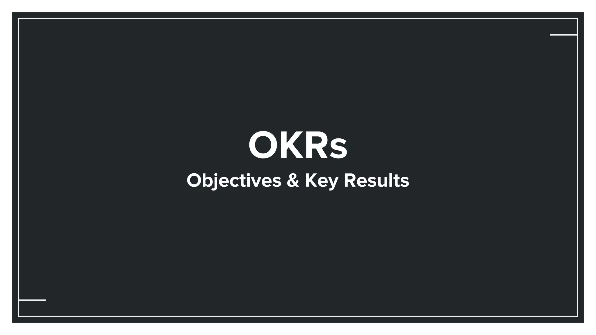 OKRs
Objectives & Key Results
 