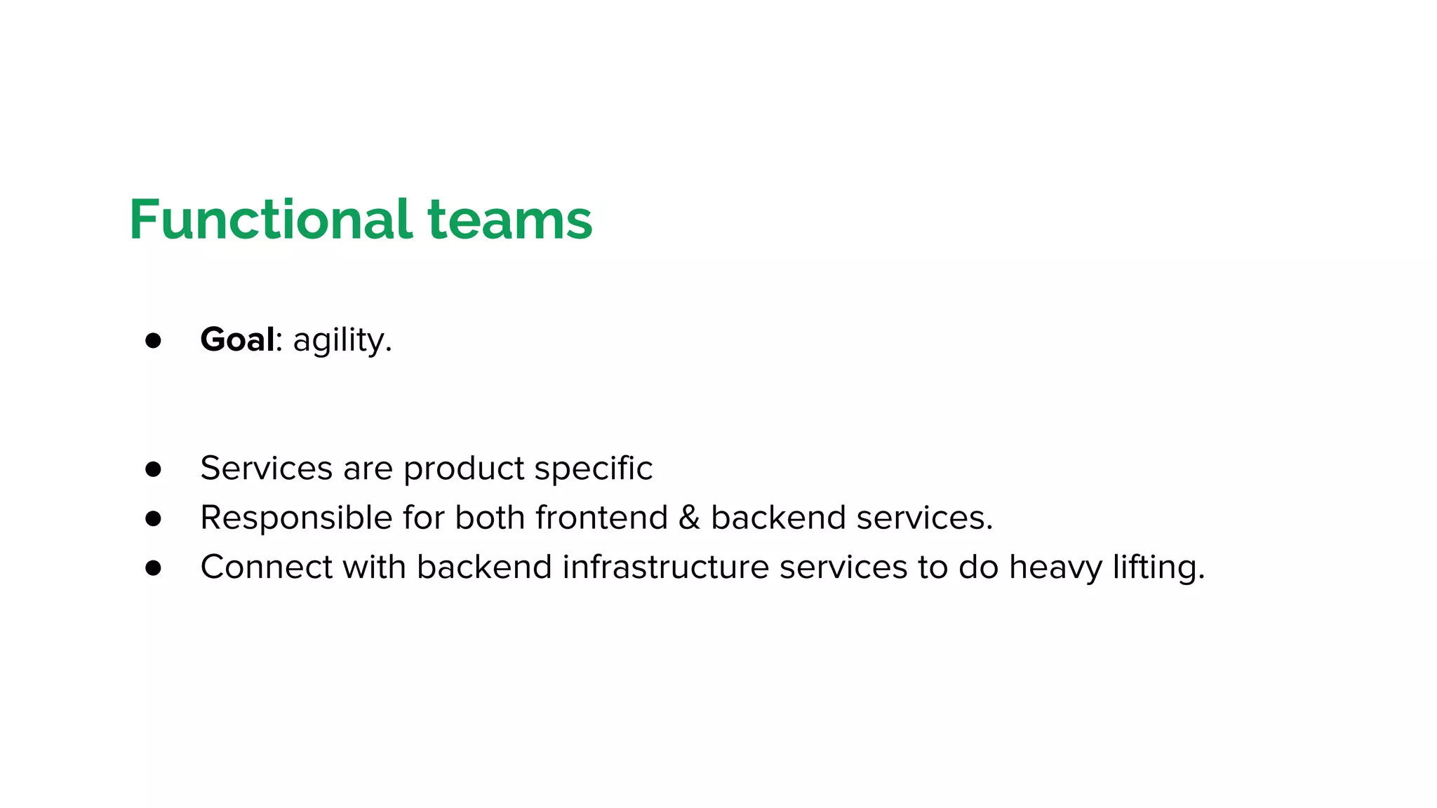 Functional teams
● Goal: agility.
● Services are product specific
● Responsible for both frontend & backend services.
● Connect with backend infrastructure services to do heavy lifting.
 