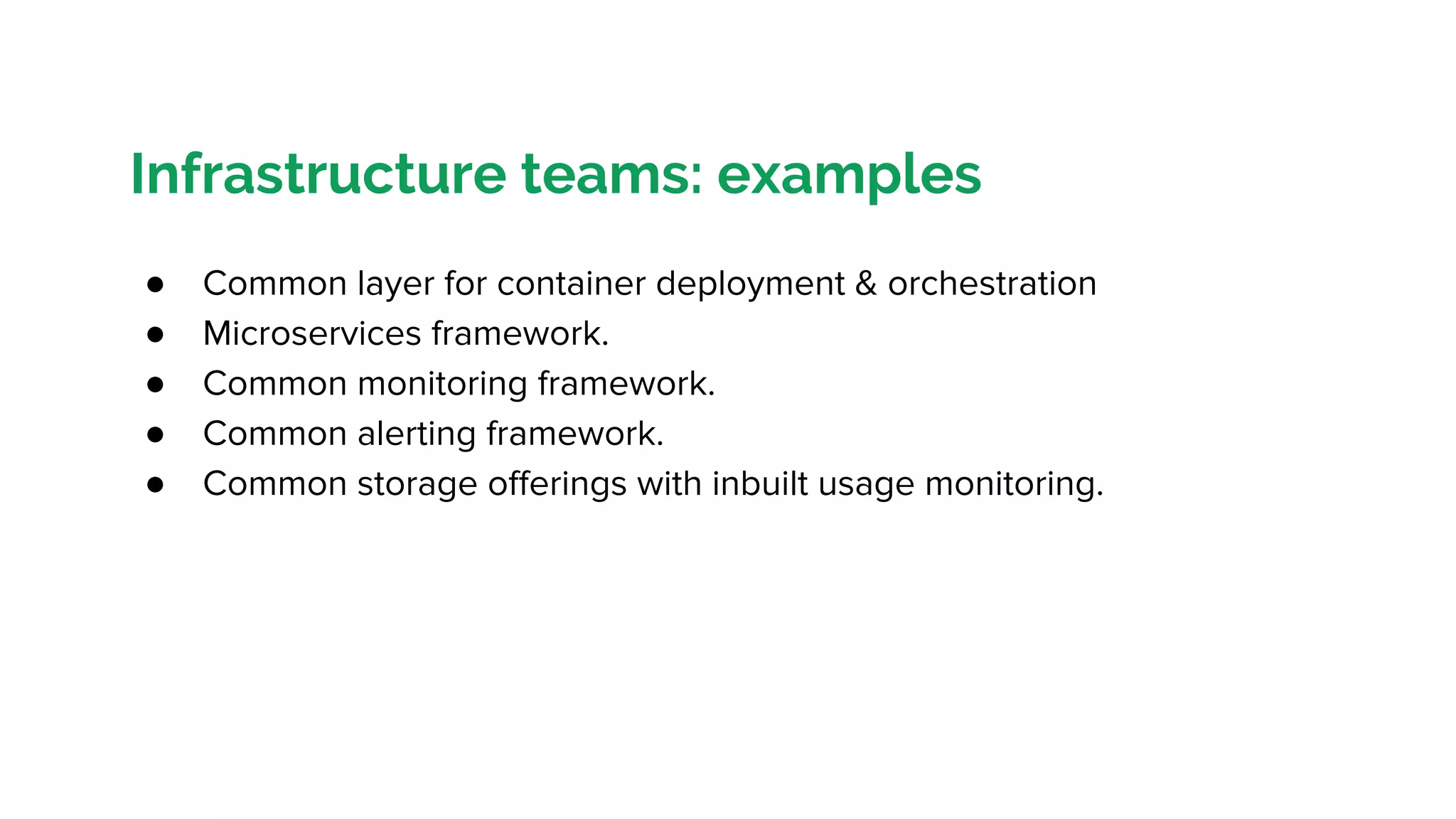 Infrastructure teams: examples
● Common layer for container deployment & orchestration
● Microservices framework.
● Common monitoring framework.
● Common alerting framework.
● Common storage offerings with inbuilt usage monitoring.
 