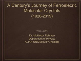 A Century’s Journey of Ferroelecric
Molecular Crystals
(1920-2019)
Dr. Muklesur Rahman
Department of Physics
ALIAH UNIVERSITY, Kolkata
 