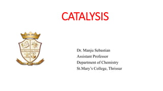 CATALYSIS
Dr. Manju Sebastian
Assistant Professor
Department of Chemistry
St.Mary’s College, Thrissur
 