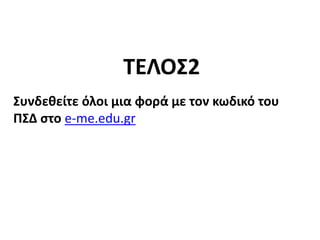 Συνδεθείτε όλοι μια φορά με τον κωδικό του
ΠΣΔ στο e-me.edu.gr
ΤΕΛΟΣ2
 