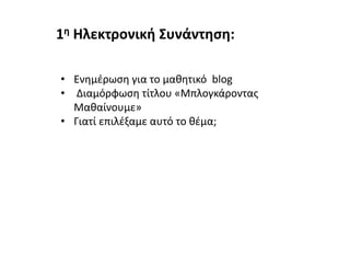 • Ενημέρωση για το μαθητικό blog
• Διαμόρφωση τίτλου «Μπλογκάροντας
Μαθαίνουμε»
• Γιατί επιλέξαμε αυτό το θέμα;
1η Ηλεκτρονική Συνάντηση:
 