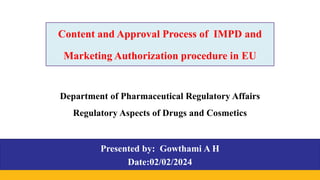 Content and Approval Process of IMPD and
Marketing Authorization procedure in EU
Presented by: Gowthami A H
Date:02/02/2024
Department of Pharmaceutical Regulatory Affairs
Regulatory Aspects of Drugs and Cosmetics
 