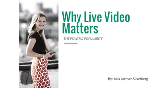 Why Live Video
Matters
THE POWER & POPULARITY
By: Julia Jornsay-Silverberg
 