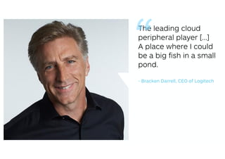 The leading cloud
peripheral player [...]
A place where I could
be a big ﬁsh in a small
pond.
“
- Bracken Darrell, CEO of ...