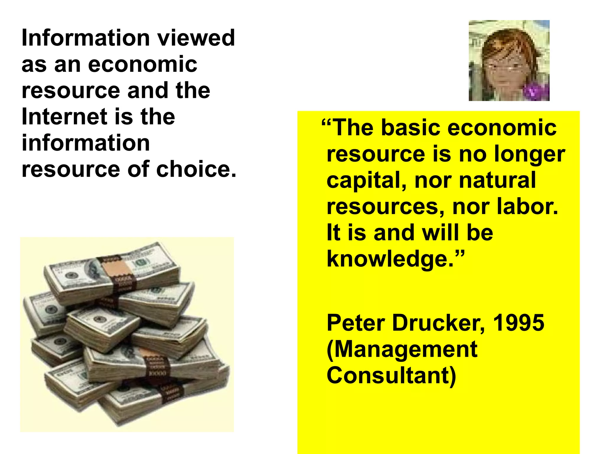 Information viewed as an economic resource and the Internet is the information resource of choice. “ The basic economic resource is no longer capital, nor natural resources, nor labor.  It is and will be knowledge.”  Peter Drucker, 1995 (Management Consultant) 