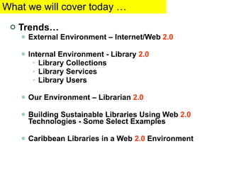 What we will cover today … Trends… External Environment – Internet/Web  2.0 Internal Environment - Library  2.0 Library Collections Library Services Library Users Our Environment – Librarian  2.0 Building Sustainable Libraries Using Web  2.0  Technologies - Some Select Examples  Caribbean Libraries in a Web  2.0  Environment  