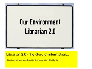Librarian 2.0 - the Guru of information ... Stephen Abram, Vice President of Innovation SirsiDynix 