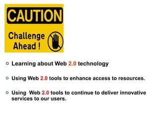   Learning about Web  2.0  technology Using Web  2.0  tools to enhance access to resources.  Using  Web  2.0  tools to continue to deliver innovative services to our users. 