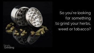 So you’re looking
for something
to grind your herbs,
weed or tobacco?
 