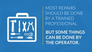 MOST REPAIRS
SHOULD BE DONE
BY A TRAINED
PROFESSIONAL
BUT SOME THINGS
CAN BE DONE BY
THE OPERATOR.
 
