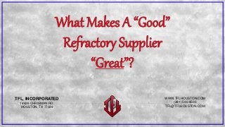 TFL, INCORPORATED
14626 CHRISMAN RD.
HOUSTON, TX 77039
WWW.TFLHOUSTON.COM
(281) 590-8500
TFL@TFLHOUSTON.COM
What Makes A “Good”
Refractory Supplier
“Great”?
 
