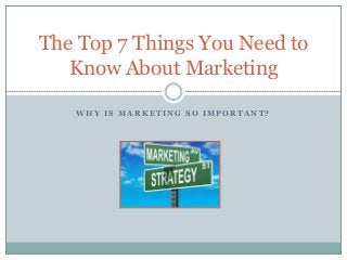 W H Y I S M A R K E T I N G S O I M P O R T A N T ?
The Top 7 Things You Need to
Know About Marketing
 