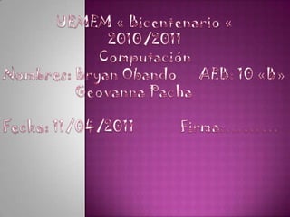 UEMEM « Bicentenario « 2010/2011 Computación Nombres: Bryan Obando      AEB: 10 «B»                    Geovanna Pacha Fecha: 11/04/2011	         Firma:……… 
