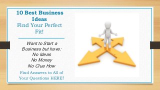 10 Best Business
Ideas
Find Your Perfect
Fit!
Want to Start a
Business but have:
No Ideas
No Money
No Clue How
Find Answers to All of
Your Questions HERE!
 