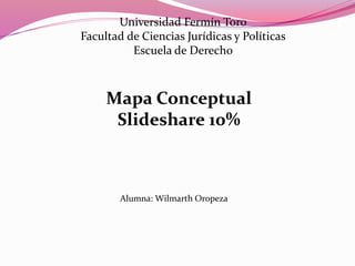 Universidad Fermín Toro
Facultad de Ciencias Jurídicas y Políticas
Escuela de Derecho
Mapa Conceptual
Slideshare 10%
Alumna: Wilmarth Oropeza
 