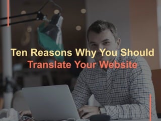 Ten Reasons Why You Should
Translate Your Website
 