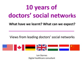 10 years of
doctors’ social networks
What have we learnt? What can we expect?
Views from leading doctors’ social networks
Len Starnes
Digital healthcare consultant
 