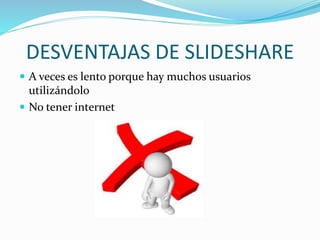 DESVENTAJAS DE SLIDESHARE
 A veces es lento porque hay muchos usuarios
utilizándolo
 No tener internet
 