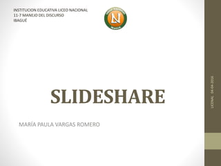 SLIDESHARE
MARÍA PAULA VARGAS ROMERO
LICENAL04-04-2016
INSTITUCION EDUCATIVA LICEO NACIONAL
11-7 MANEJO DEL DISCURSO
IBAGUÉ
 