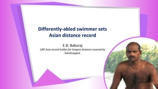Differently-abled swimmer sets
Asian distance record
E.D. Baburaj
URF Asia record holder for longest distance covered by
handicapped
 
