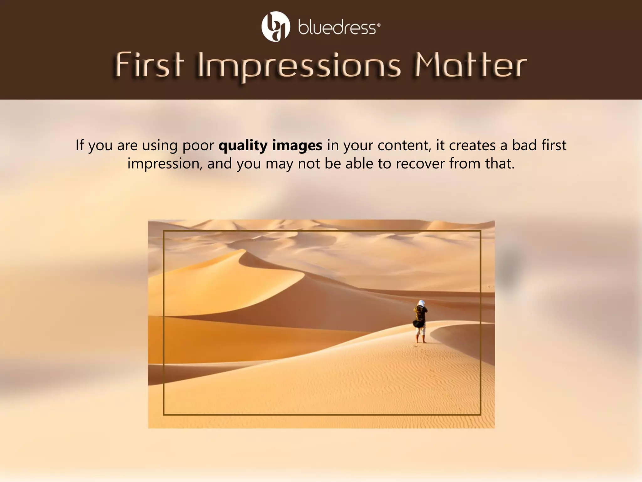 If you are using poor quality images in your content, it creates a bad first
impression, and you may not be able to recover from that.