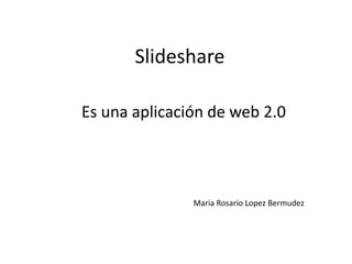 Slideshare

Es una aplicación de web 2.0




               Maria Rosario Lopez Bermudez
 