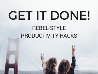 GET IT DONE!
REBEL-STYLE
PRODUCTIVITY HACKS
 