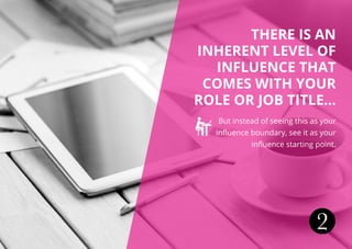 THERE IS AN
INHERENT LEVEL OF
INFLUENCE THAT
COMES WITH YOUR
ROLE OR JOB TITLE...
But instead of seeing this as your
influence boundary, see it as your
influence starting point.
2
 