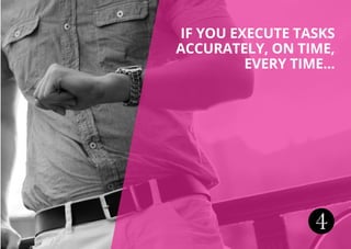 4
IF YOU EXECUTE TASKS
ACCURATELY, ON TIME,
EVERY TIME...
 