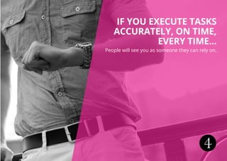 4
IF YOU EXECUTE TASKS
ACCURATELY, ON TIME,
EVERY TIME...
People will see you as someone they can rely on.
 