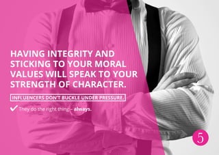 HAVING INTEGRITY AND
STICKING TO YOUR MORAL
VALUES WILL SPEAK TO YOUR
STRENGTH OF CHARACTER.
INFLUENCERS DON’T BUCKLE UNDER PRESSURE.
They do the right thing – always.
5
 