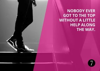 7
NOBODY EVER
GOT TO THE TOP
WITHOUT A LITTLE
HELP ALONG
THE WAY.
 